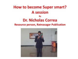 How to become Super smart?
A session
By
Dr. Nicholas Correa
Resource person, Ratnasagar Publication
 
