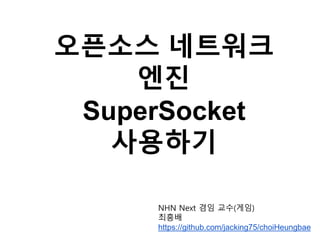 오픈소스 네트워크
엔진
SuperSocket
사용하기
NHN Next 겸임 교수(게임)
최흥배
https://github.com/jacking75/choiHeungbae
 