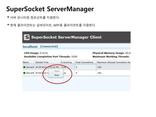 SuperSocket ServerManager
• 서버 모니터링 컴포넌트를 지원한다.
• 현재 클라이언트는 실버라이트, WPF용 클라이언트를 지원한다.
 