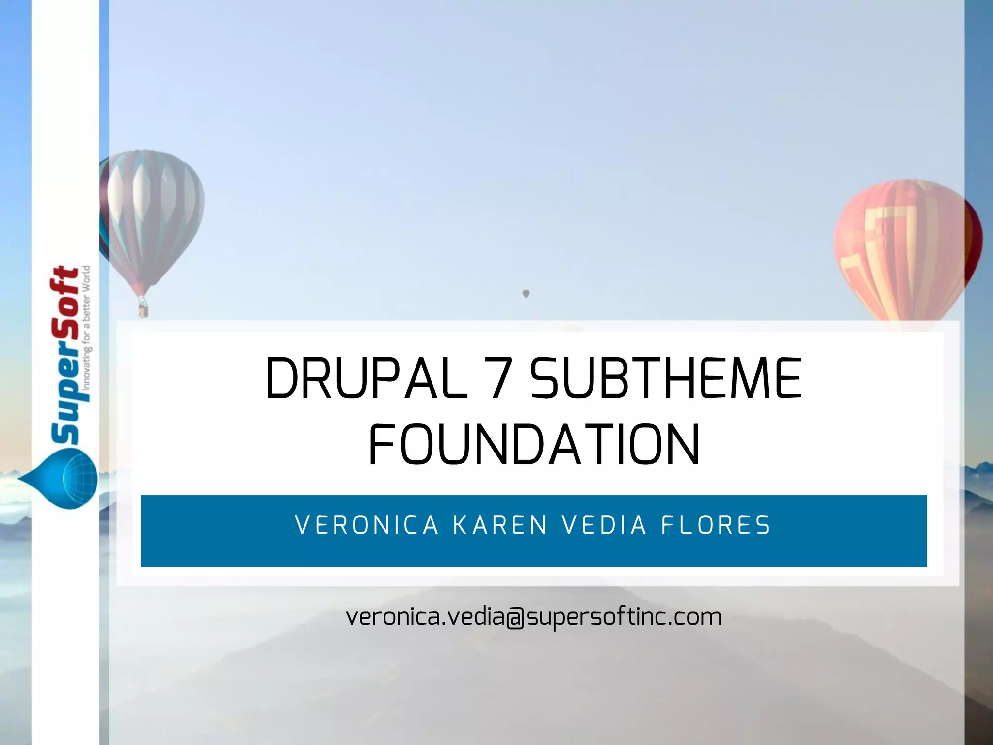 DRUPAL 7 SUBTHEME 
FOUNDATION 
VERONICA KAREN VEDI A F LORES 
veronica.vedia@supersoftinc.com 
 