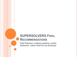 SUPERSOLVERS FINAL
RECOMMENDATIONS
Cole Petersen, Lindsay Laskaris, Justin
Anderson, Julian Chan & Lisa Gonouya
 