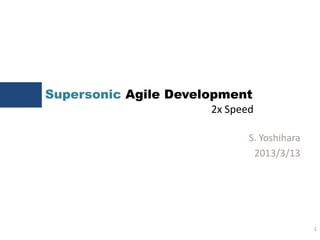 Supersonic Agile Development
1
S. Yoshihara
2013/3/13
2x Speed
 