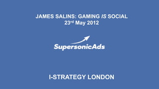 JAMES SALINS: GAMING IS SOCIAL
         23rd May 2012




    I-STRATEGY LONDON
 