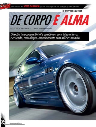 editorial sumário news vitrine speed garagem speed circuito arrancada original circuito inside especial projeto papo de oficina perfil calendário
www.revistasuperspeed.com.br
26
De corpo e alma
Direção invocada e BMW’s combinam com Ibiza e farra.
Arriscado, mas alegre, especialmente com 400 cv na mão
Texto e fotos: Jimbo Wallace Tradução: Felipe Cassiaro
BMW M3 E46 2001
 