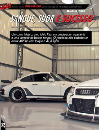 www.revistasuperspeed.com.br
32
editorial sumário news vitrine speed garagem speed circuito arrancada original circuito inside especial projeto papo de oficina perfil calendário
Um carro íntegro, uma ideia fixa, um preparador experiente
e uma vontade de baixar tempos. O resultado não poderia ser
outro: 405 hp com torque a 41,8 kgfm
Sangue, Suor e Sucesso
Texto: Rafa Souza – www.rafa4fun.blogspot.com Fotos: Felipe Noveli
AUDI S3 - TURBO
 