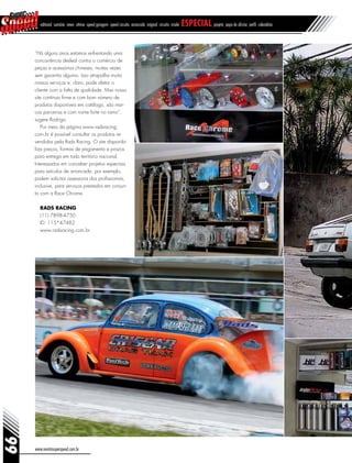 www.revistasuperspeed.com.br
66
editorial sumário news vitrine speed garagem speed circuito arrancada original circuito inside especial projeto papo de oficina perfil calendário
“Há alguns anos estamos enfrentando uma
concorrência desleal contra o comércio de
peças e acessórios chineses, muitas vezes
sem garantia alguma. Isso atrapalha muito
nossos serviços e, claro, pode afetar o
cliente com a falta de qualidade. Mas nosso
site continua firme e com bom número de
produtos disponíveis em catálogo, são mar-
cas parceiras e com nome forte no ramo”,
sugere Rodrigo.
Por meio da página www.radsracing.
com.br é possível consultar os produtos re-
vendidos pela Rads Racing. O site disponibi-
liza preços, formas de pagamento e prazos
para entrega em todo território nacional.
Interessados em conceber projetos especiais
para veículos de arrancada, por exemplo,
podem solicitar assessoria dos profissionais,
inclusive, para serviços prestados em conjun-
to com a Race Chrome.
Rads Racing
(11) 7898-4750
ID: 115*47482
www.radsracing.com.br
 