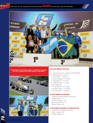 www.revistasuperspeed.com.br
70
editorial sumário news vitrine speed garagem speed circuito arrancada original circuito inside especial projeto papo de oficina perfil calendário
Na Fórmula 3 Sul-americana Light o vencedor da temporada
2013 foi o argentino Bruno Etman (pódio na foto abaixo)
Veja como terminou a etapa final:
1 - Leonardo de Souza – 26 volta em 32min30s055
2 - Raphael Raucci – a 26s114
3 - Bruno Etman* – a 26.212
4 - Gustavo Myasava – a 33.850
5 - Lukas Moraes* – a 35.075
6 - Felipe Guimarães – a 1 volta
Não completaram:
7 - Victor Miranda* – a 10 voltas
8 - Ricardo Landucci* – sem tempo
9 - Artur Fortunato* – sem tempo
Os cinco primeiros no campeonato:
1) Felipe Guimarães (campeão), 285 pontos
2) Raphael Raucci, 211
3) Gustavo Myasava, 150
4) Leonardo de Souza, 115
5) Higor Hoffmann, 46
Os três primeiros na Fórmula 3 Sul-americana Light:
1) Bruno Etman (campeão), 277 pontos
2) Artur Fortunato, 234
3) Federico Moisés, 75
 