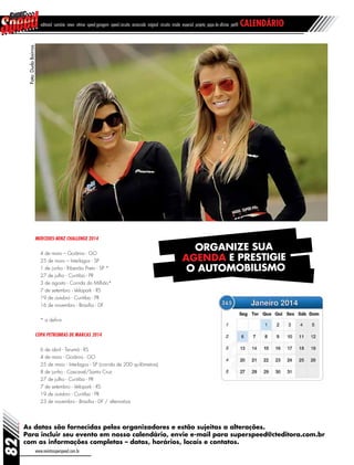 As datas são fornecidas pelos organizadores e estão sujeitas a alterações.
Para incluir seu evento em nosso calendário, envie e-mail para superspeed@cteditora.com.br
com as informações completas – datas, horários, locais e contatos.
www.revistasuperspeed.com.br
82
editorial sumário news vitrine speed garagem speed circuito arrancada original circuito inside especial projeto papo de oficina perfil calendário
Mercedes-Benz Challenge 2014
4 de maio – Goiânia - GO
25 de maio – Interlagos - SP
1 de junho - Ribeirão Preto - SP *
27 de julho - Curitiba - PR
3 de agosto - Corrida do Milhão*
7 de setembro - Velopark - RS
19 de outubro - Curitiba - PR
16 de novembro - Brasília - DF
* a definir
Copa Petrobras de Marcas 2014
6 de abril - Tarumã - RS
4 de maio - Goiânia - GO
25 de maio - Interlagos - SP (corrida de 200 quilômetros)
8 de junho - Cascavel/Santa Cruz
27 de julho - Curitiba - PR
7 de setembro - Velopark - RS
19 de outubro - Curitiba - PR
23 de novembro - Brasília - DF / alternativa
Foto:DudaBairros
ORGANIZE SUA
AGENDA E PRESTIGIE
O AUTOMOBILISMO
 