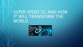 SUPER SPEED 5G AND HOW
IT WILL TRANSFORM THE
WORLD
 