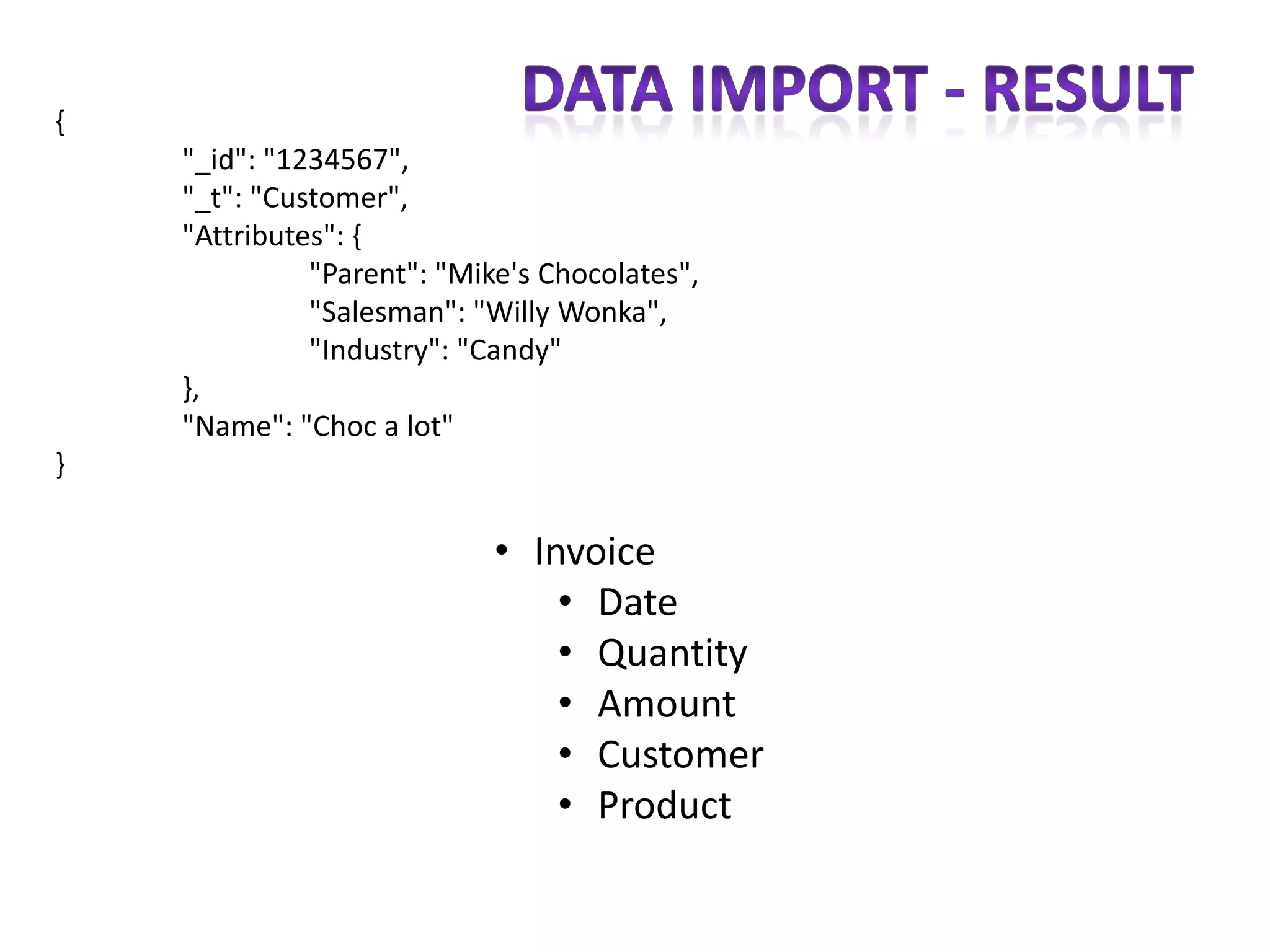 {
    "_id": "1234567",
    "_t": "Customer",
    "Attributes": {
              "Parent": "Mike's Chocolates",
              "Salesman": "Willy Wonka",
              "Industry": "Candy"
    },
    "Name": "Choc a lot"
}

                            • Invoice
                                • Date
                                • Quantity
                                • Amount
                                • Customer
                                • Product
 