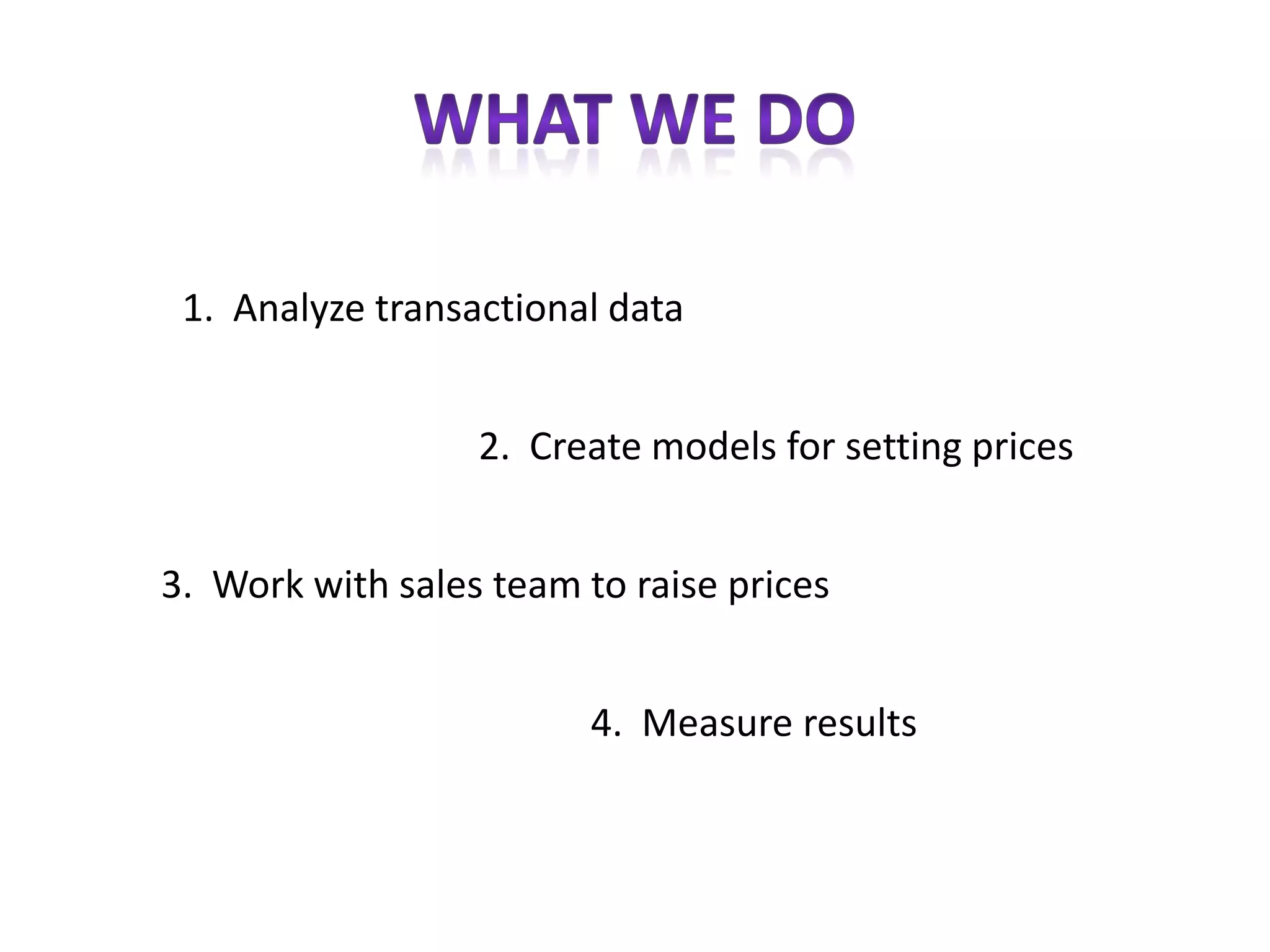 1. Analyze transactional data


                  2. Create models for setting prices


3. Work with sales team to raise prices


                         4. Measure results
 