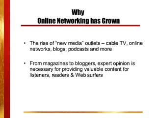Why  Online Networking has Grown The rise of “new media” outlets – cable TV, online networks, blogs, podcasts and more From magazines to bloggers, expert opinion is necessary for providing valuable content for listeners, readers & Web surfers 