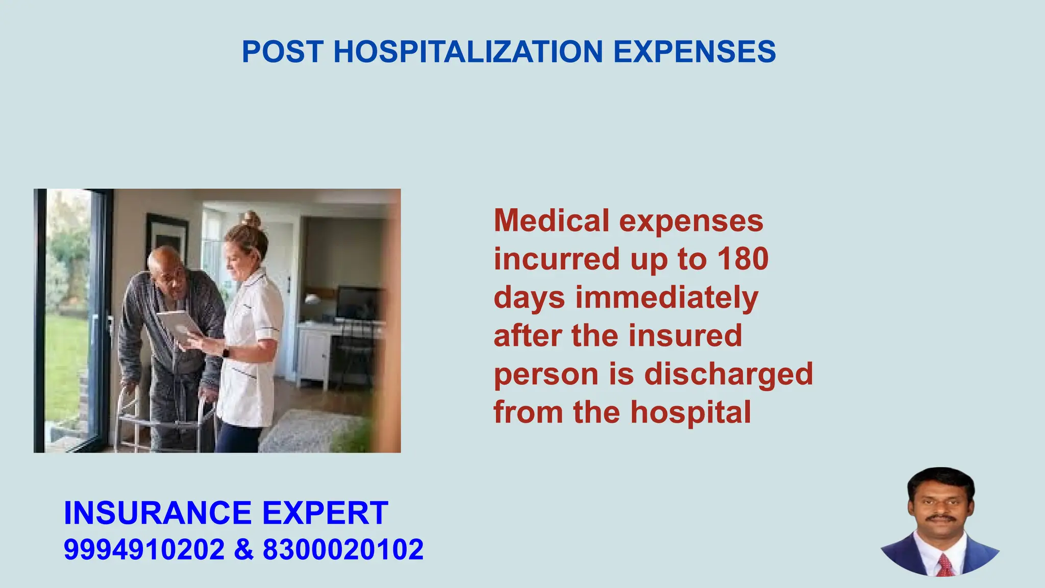 Medical expenses
incurred up to 180
days immediately
after the insured
person is discharged
from the hospital
INSURANCE EXPERT
9994910202 & 8300020102
POST HOSPITALIZATION EXPENSES
 
