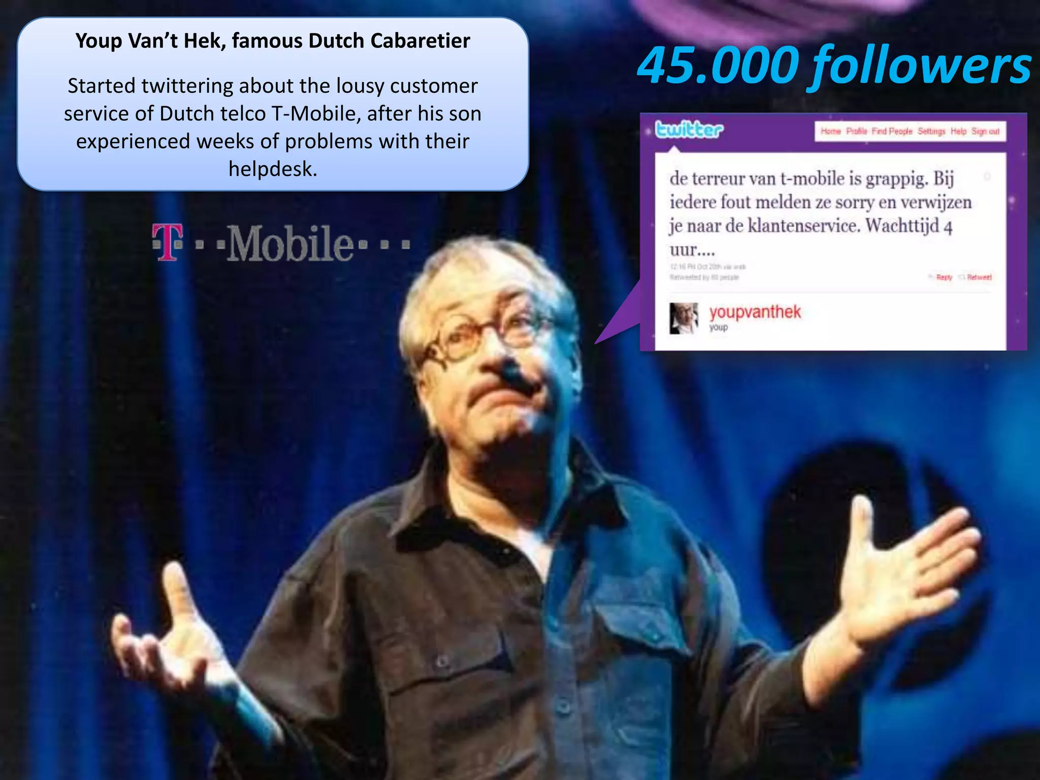 Youp Van’t Hek, famous Dutch Cabaretier
Started twittering about the lousy customer      45.000 followers
service of Dutch telco T-Mobile, after his son
 experienced weeks of problems with their
                  helpdesk.
 