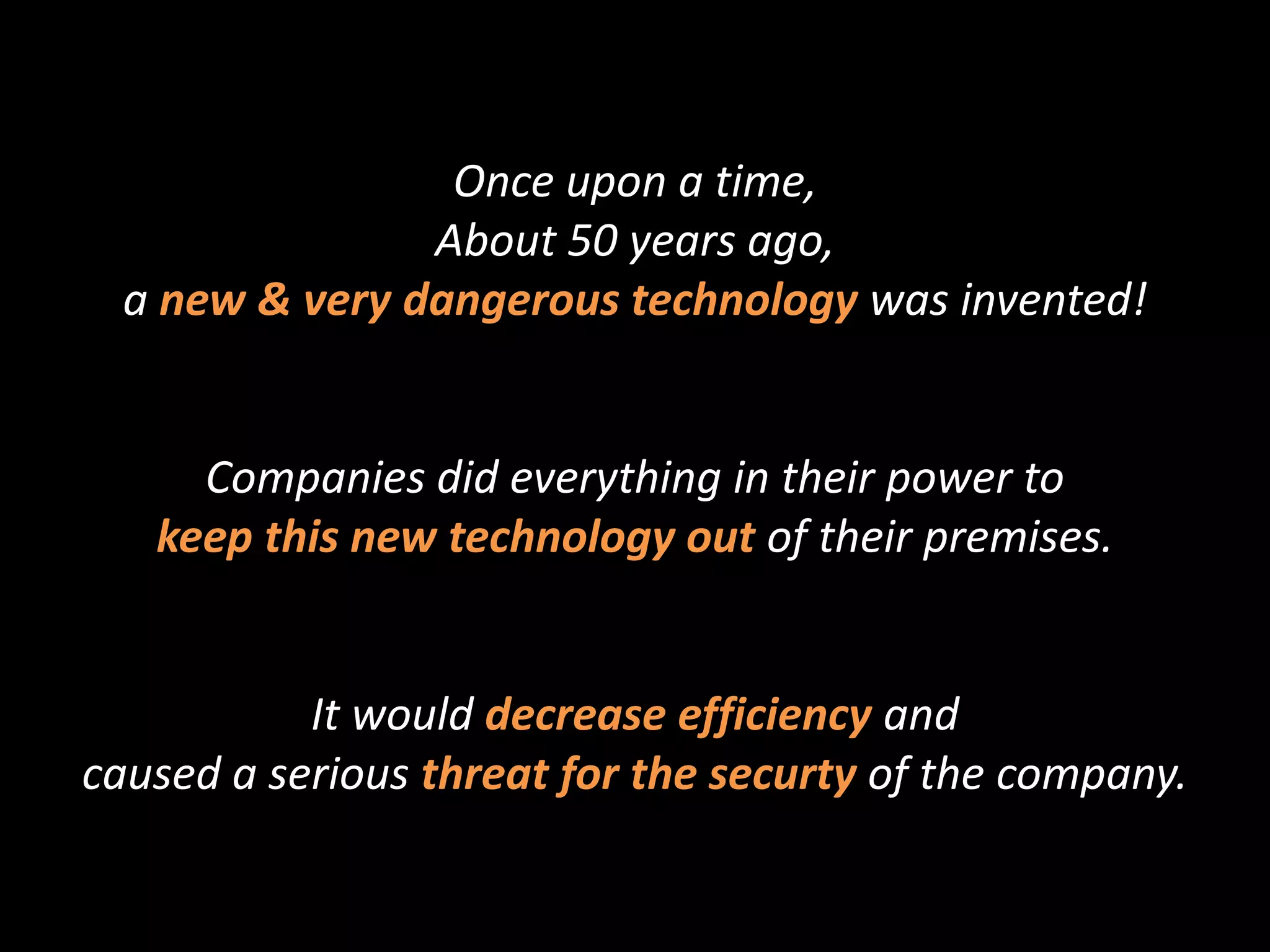 Once upon a time,
                About 50 years ago,
  a new & very dangerous technology was invented!


     Companies did everything in their power to
   keep this new technology out of their premises.


           It would decrease efficiency and
caused a serious threat for the securty of the company.
 