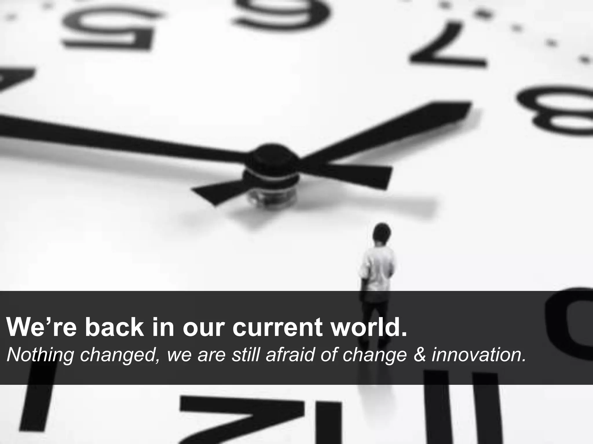 We’re back in our current world.
Nothing changed, we are still afraid of change & innovation.
 