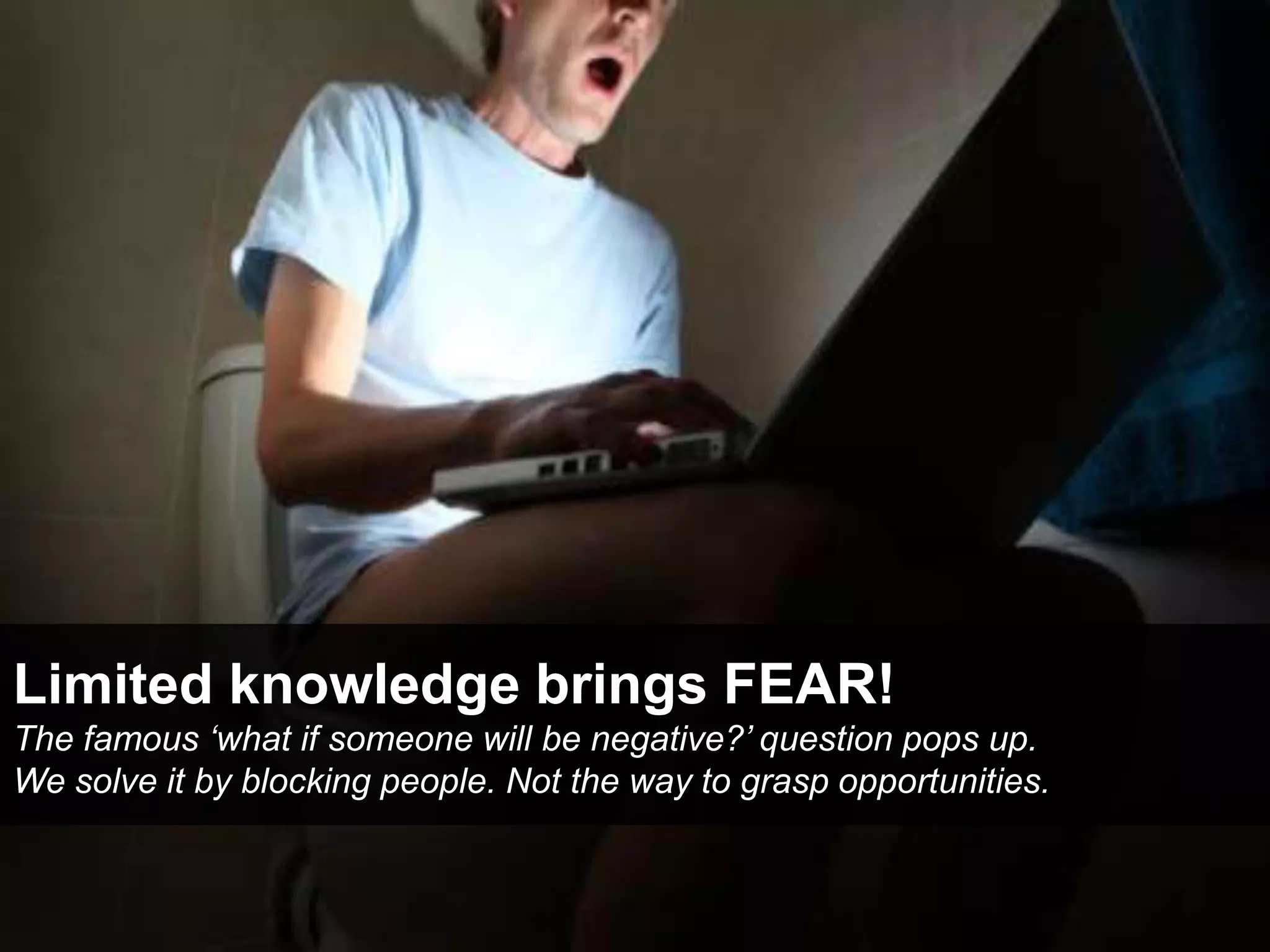 Limited knowledge brings FEAR!
The famous ‘what if someone will be negative?’ question pops up.
We solve it by blocking people. Not the way to grasp opportunities.
 