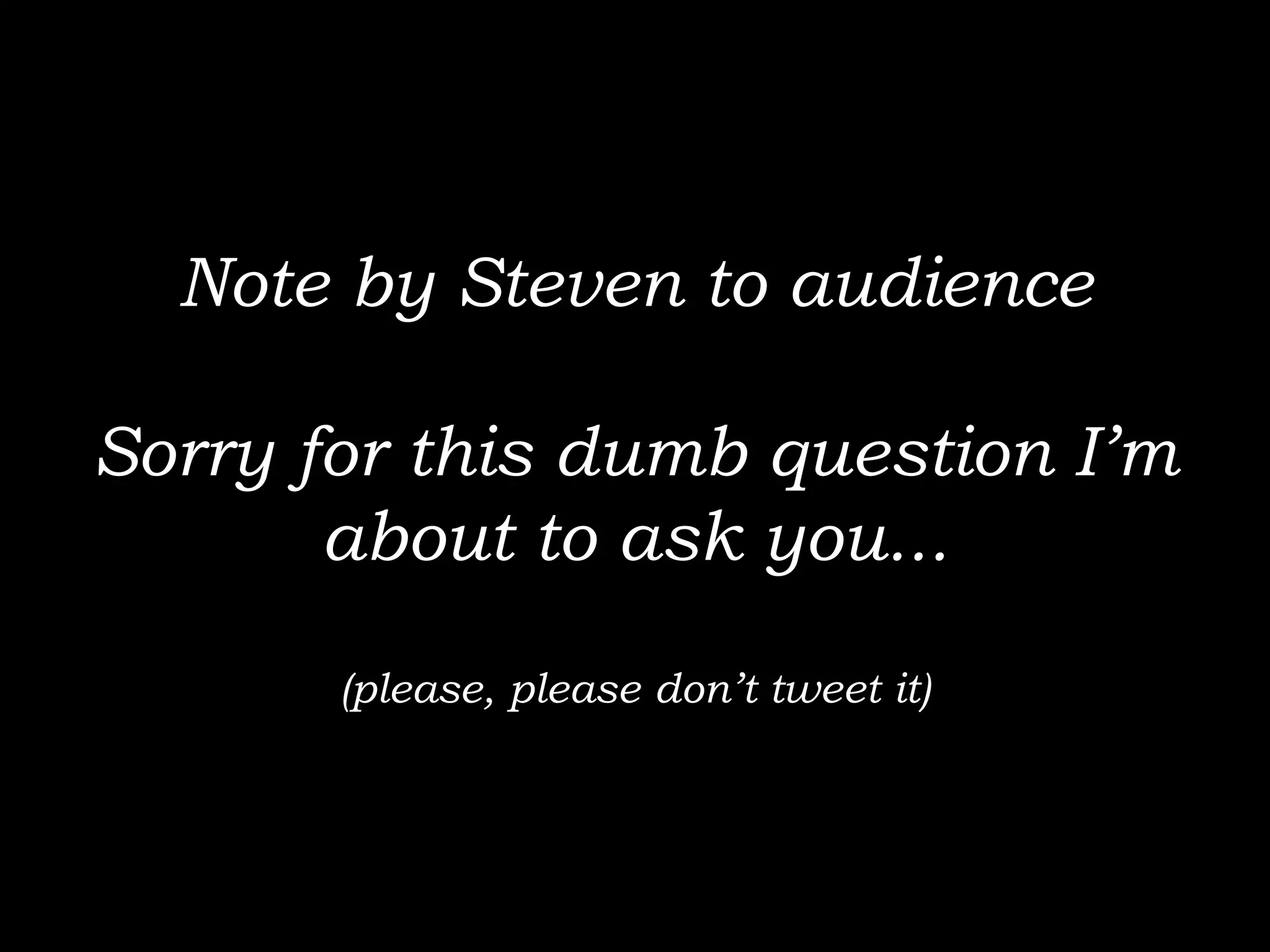 Note by Steven to audience

Sorry for this dumb question I’m
       about to ask you...

       (please, please don’t tweet it)
 