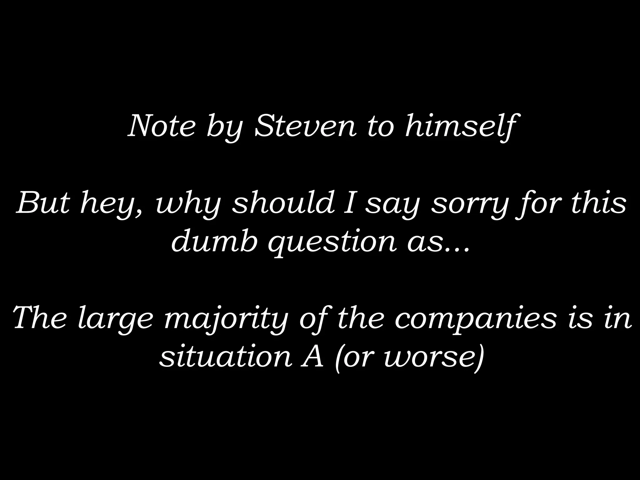 Note by Steven to himself

But hey, why should I say sorry for this
          dumb question as...

The large majority of the companies is in
          situation A (or worse)
 