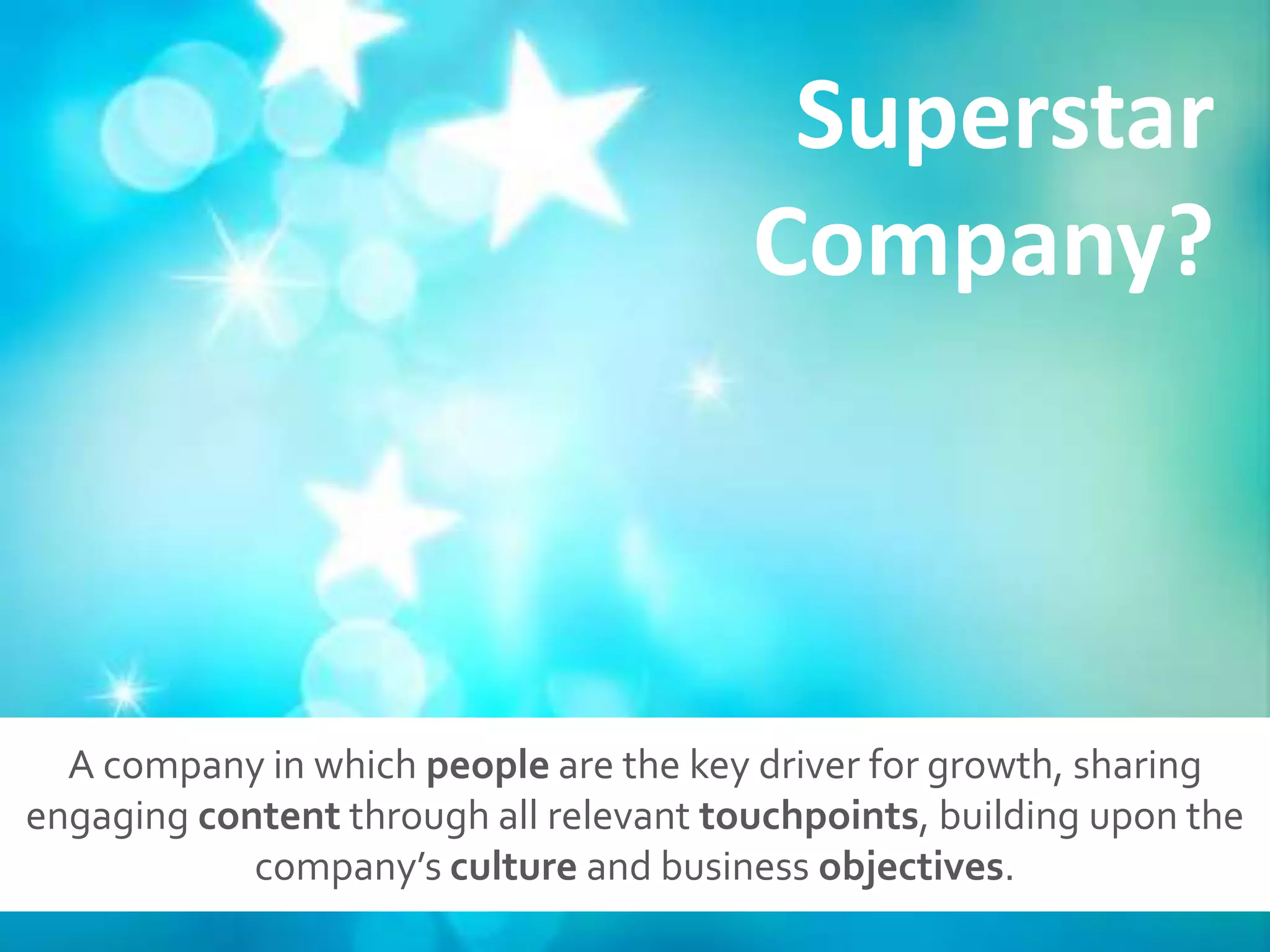 Superstar
                                        Company?



  A company in which people are the key driver for growth, sharing
engaging content through all relevant touchpoints, building upon the
            company’s culture and business objectives.
 