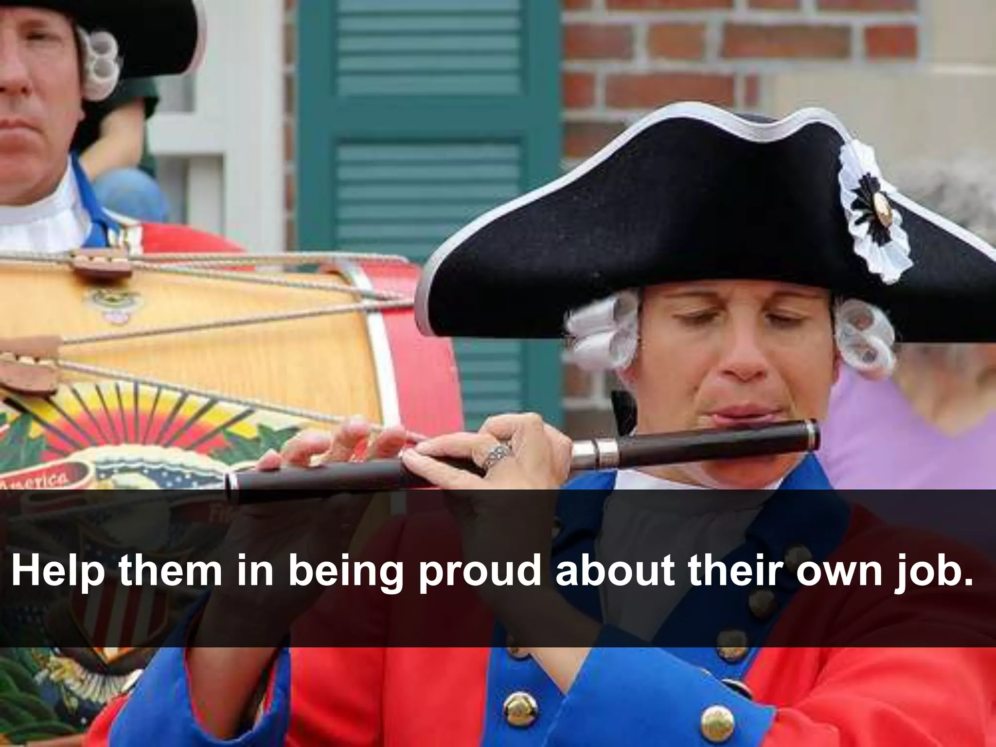 Help them in being proud about their own job.
 