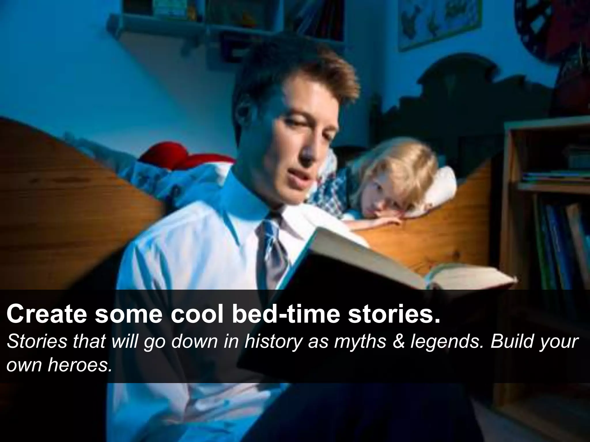Create some cool bed-time stories.
Stories that will go down in history as myths & legends. Build your
own heroes.
 