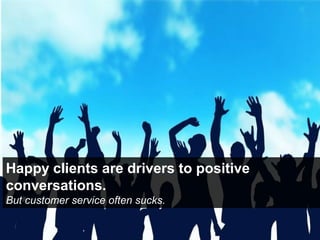 Happy clients are drivers to positive
conversations.
But customer service often sucks.
 