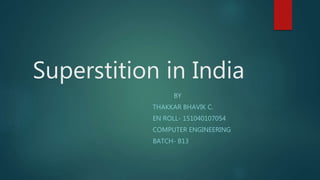 Superstition in India
BY
THAKKAR BHAVIK C.
EN ROLL- 151040107054
COMPUTER ENGINEERING
BATCH- B13
 