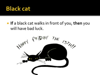  If a black cat walks in front of you, then you
will have bad luck.
 