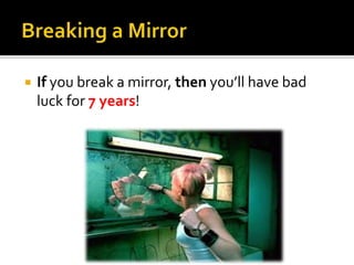  If you break a mirror, then you’ll have bad
luck for 7 years!
 