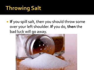 If you spill salt, then you should throw some
over your left shoulder. If you do, then the
bad luck will go away.
 