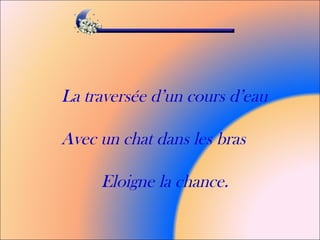 La traversée d’un cours d’eau
Avec un chat dans les bras
Eloigne la chance.
 