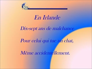 En Irlande
Dix-sept ans de malchance
Pour celui qui tue un chat,
Même accidentellement.
 