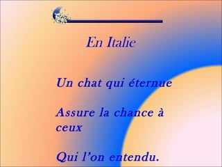En Italie
Un chat qui éternue
Assure la chance à
ceux
Qui l’on entendu.
 