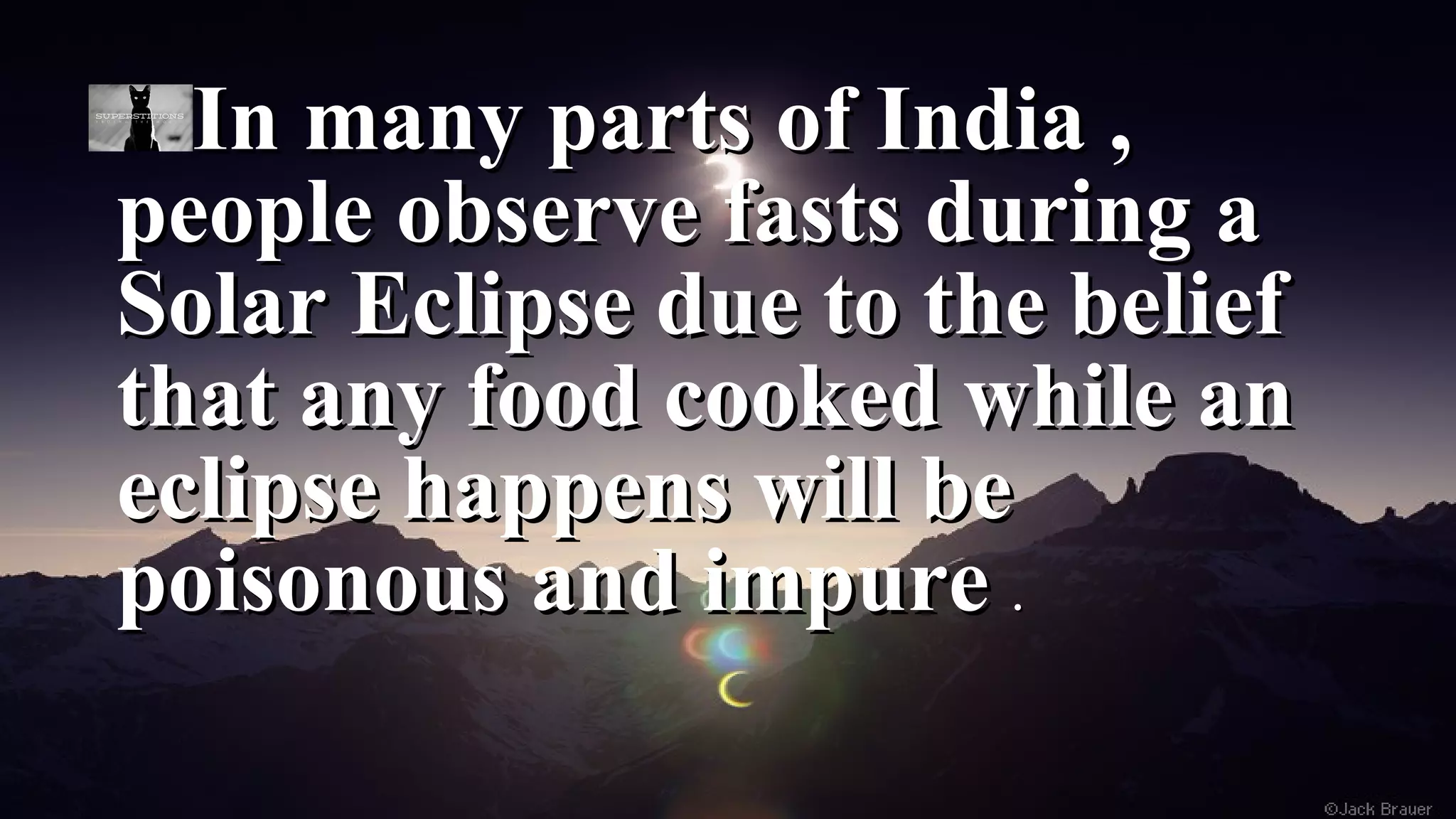 In many parts of India ,In many parts of India ,
people observe fasts during apeople observe fasts during a
Solar Eclipse due to the beliefSolar Eclipse due to the belief
that any food cooked while anthat any food cooked while an
eclipse happens will beeclipse happens will be
poisonous and impurepoisonous and impure ..
 