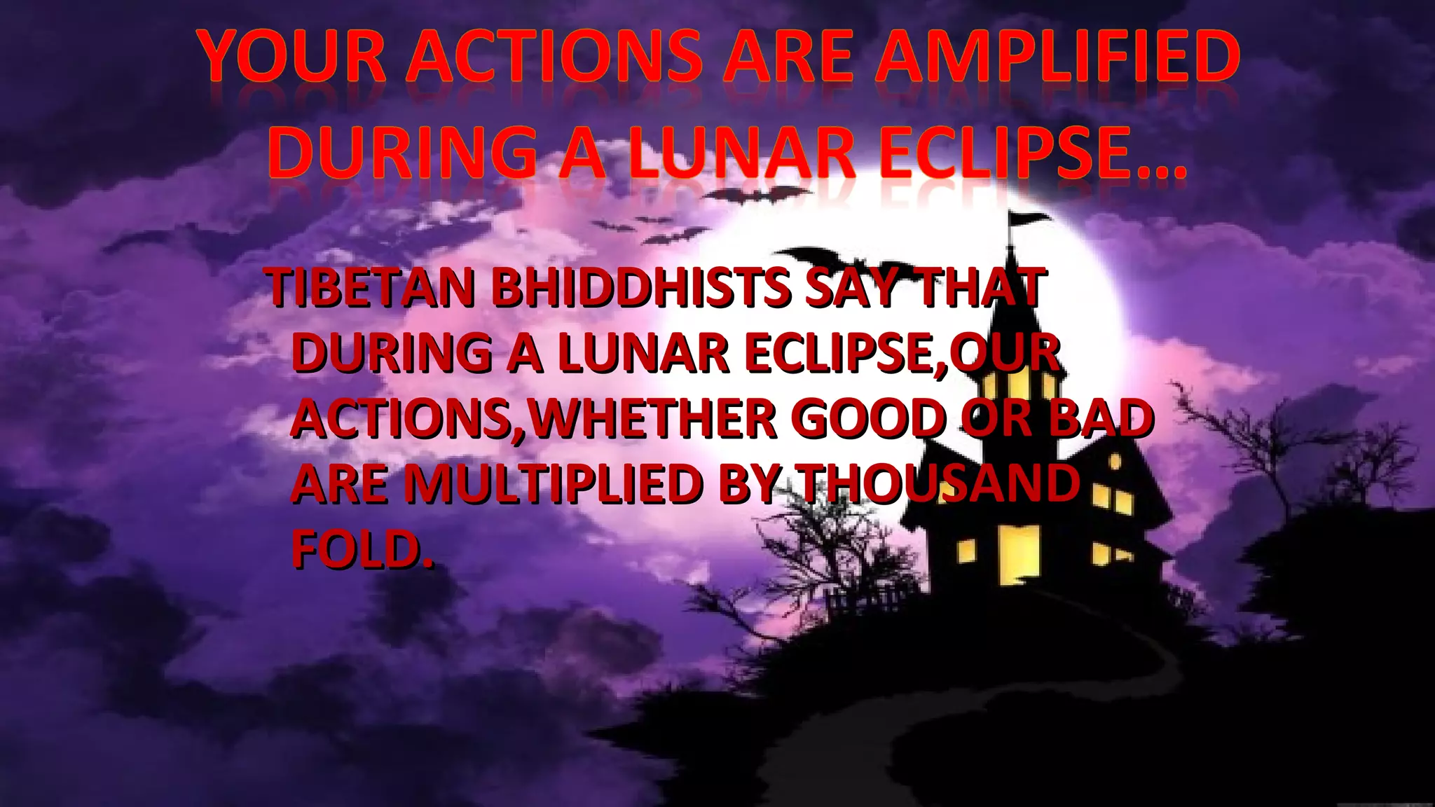 TIBETAN BHIDDHISTS SAY THATTIBETAN BHIDDHISTS SAY THAT
DURING A LUNAR ECLIPSE,OURDURING A LUNAR ECLIPSE,OUR
ACTIONS,WHETHER GOOD OR BADACTIONS,WHETHER GOOD OR BAD
ARE MULTIPLIED BY THOUSANDARE MULTIPLIED BY THOUSAND
FOLD.FOLD.
 