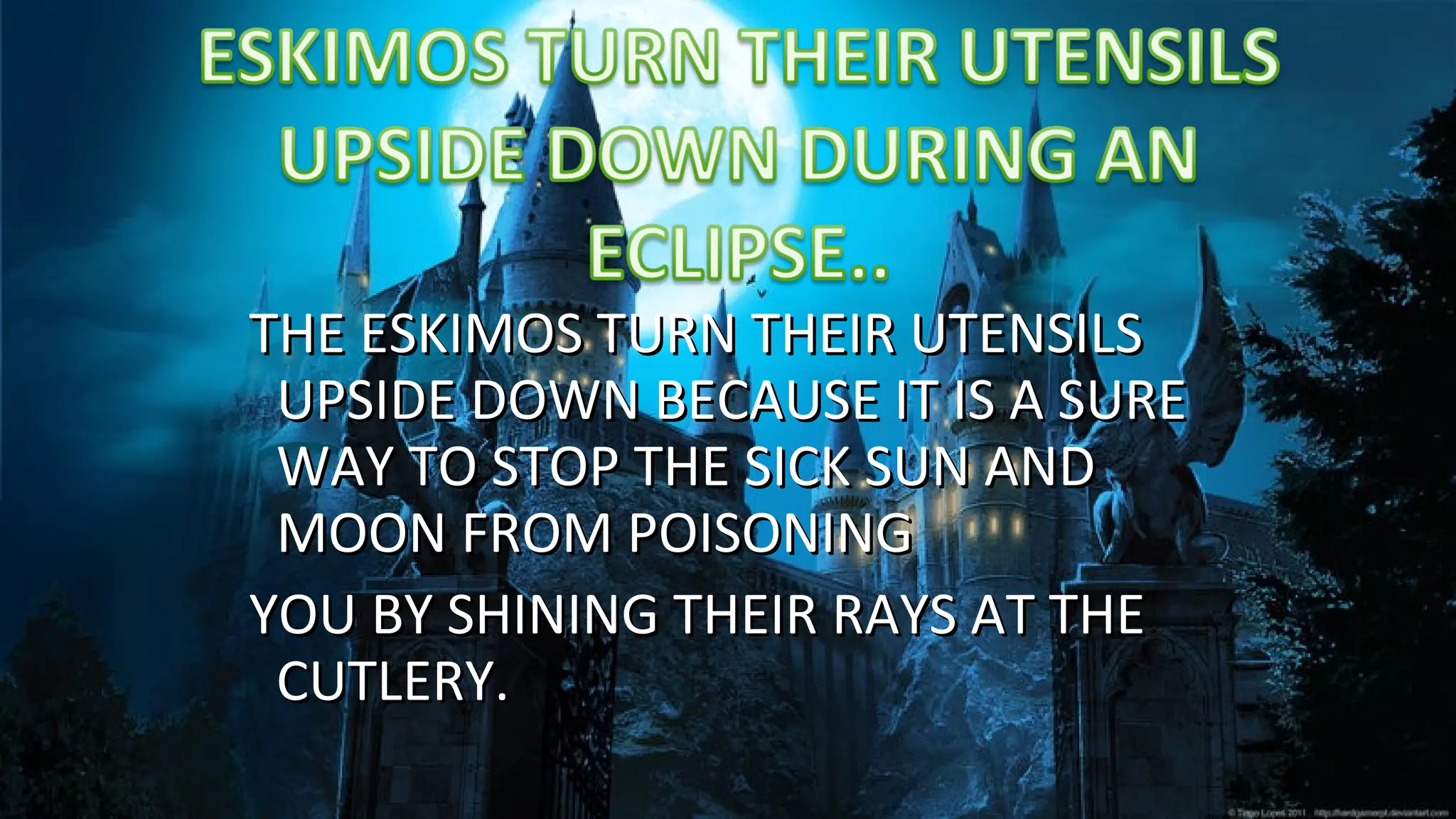 THE ESKIMOS TURN THEIR UTENSILSTHE ESKIMOS TURN THEIR UTENSILS
UPSIDE DOWN BECAUSE IT IS A SUREUPSIDE DOWN BECAUSE IT IS A SURE
WAY TO STOP THE SICK SUN ANDWAY TO STOP THE SICK SUN AND
MOON FROM POISONINGMOON FROM POISONING
YOU BY SHINING THEIR RAYS AT THEYOU BY SHINING THEIR RAYS AT THE
CUTLERY.CUTLERY.
 