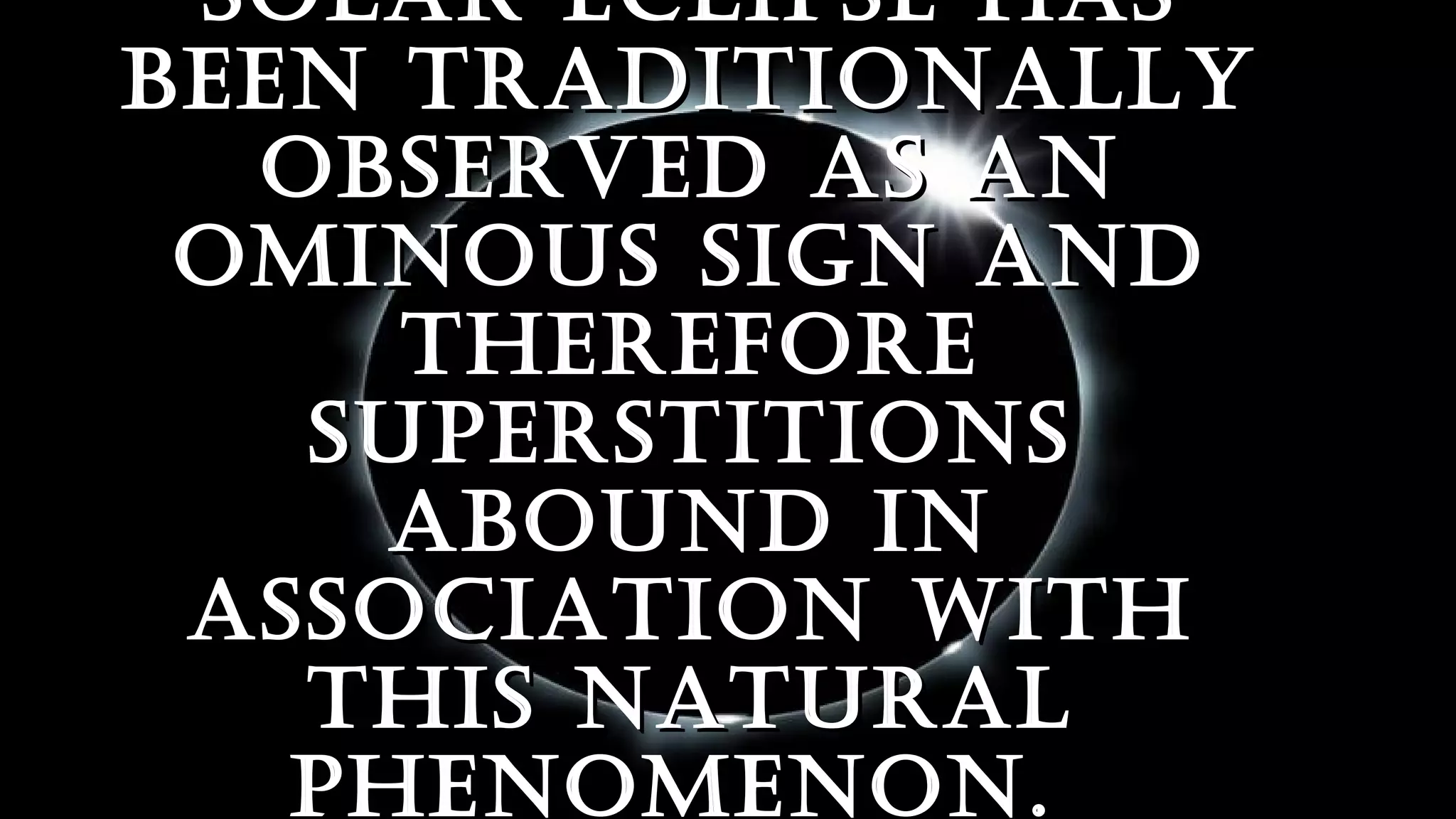 Solar EclipSE haSSolar EclipSE haS
bEEn traditionallybEEn traditionally
obSErvEd aS anobSErvEd aS an
ominouS Sign andominouS Sign and
thErEforEthErEforE
SupErStitionSSupErStitionS
abound inabound in
aSSociation withaSSociation with
thiS naturalthiS natural
phEnomEnon. phEnomEnon. 
 