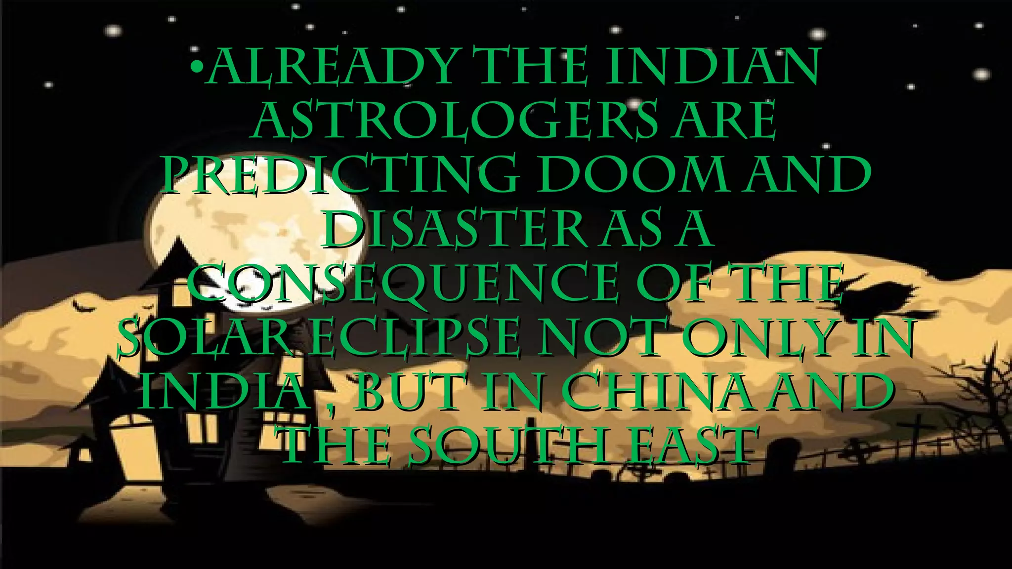 •Already the IndianAlready the Indian
astrologers areastrologers are
predicting doom andpredicting doom and
disaster as adisaster as a
consequence of theconsequence of the
solar eclipse not only insolar eclipse not only in
India , but in China andIndia , but in China and
the South Eastthe South East
 