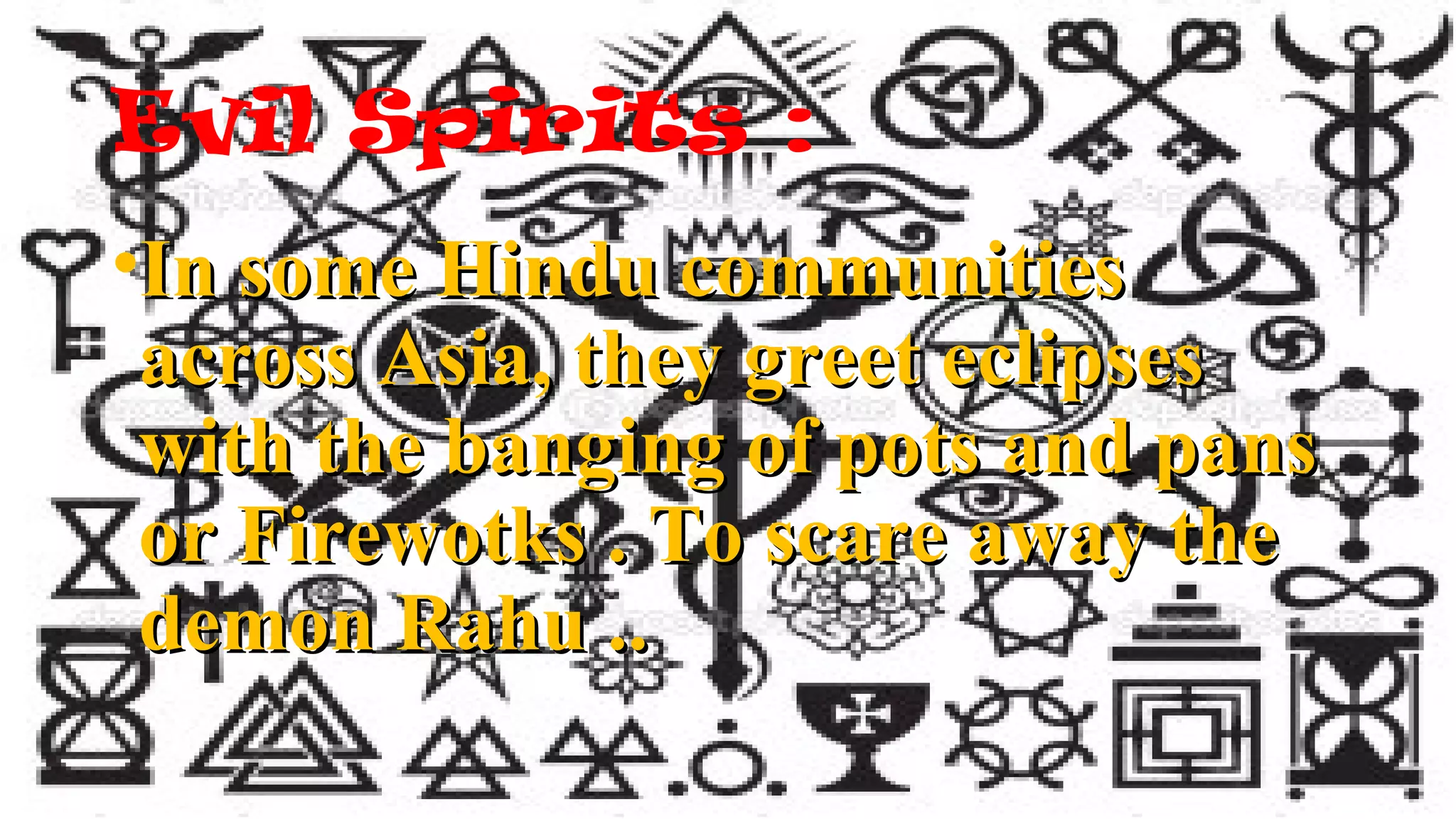 Evil Spirits :
•In some Hindu communitiesIn some Hindu communities
across Asia, they greet eclipsesacross Asia, they greet eclipses
with the banging of pots and panswith the banging of pots and pans
or Firewotks . To scare away theor Firewotks . To scare away the
demon Rahu ..demon Rahu ..
 
