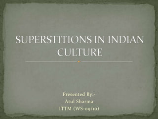 Presented By:- Atul Sharma ITTM (WS-09/10) SUPERSTITIONS IN INDIAN CULTURE 