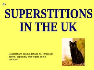 Superstitions can be defined as, &quot;irrational beliefs, especially with regard to the unknown“.  SUPERSTITIONS  IN THE UK 