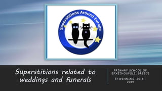 Superstitions related to
weddings and funerals
PRIMARY SCHOOL OF
EFXEINOUPOLI, GREECE
ETWINNING, 2018 -
2019
 