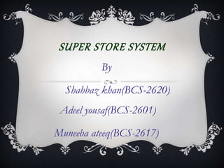 SUPER STORE SYSTEM
By
Shahbaz khan(BCS-2620)
Adeel yousaf(BCS-2601)
Muneeba ateeq(BCS-2617)
 