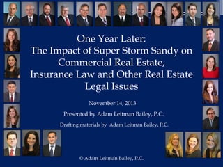 December 20,
2012
© Adam Leitman Bailey,
P.C.
November 14, 2013
One Year Later:
The Impact of Super Storm Sandy on
Commercial Real Estate,
Insurance Law and Other Real Estate
Legal Issues
Presented by Adam Leitman Bailey, P.C.
Drafting materials by Adam Leitman Bailey, P.C.
© Adam Leitman Bailey, P.C.
 