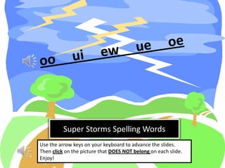 Super Storms Spelling Words
Use the arrow keys on your keyboard to advance the slides.
Then click on the picture that DOES NOT belong on each slide.
Enjoy!
 