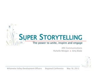 SUPER STORYTELLING
                           The power to unite, inspire and engage
                                                          ARC Communications
                                                 Richelle Morgan  Amy Blake




Willamette Valley Development Officers   Regional Conference   May 18, 2012
 