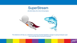 SuperStream
(A short story of a not so funny topic)

This slideshow will help you understand upcoming important legislative changes to paying employee super
(via a new data and e-commerce standard)

 