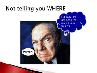Not telling you WHEREHuh huh…I’ll just book the same trip on my own