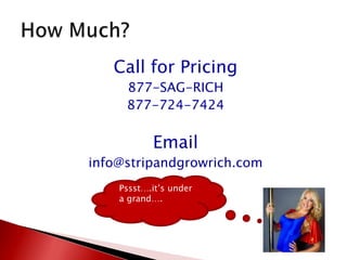 Call for Pricing877-SAG-RICH877-724-7424Emailinfo@stripandgrowrich.comHow Much?Pssst….it’s under a grand….